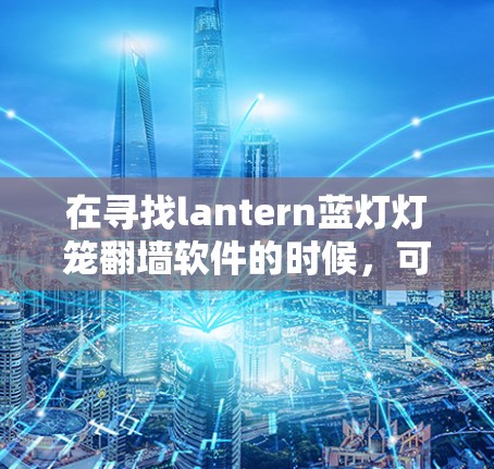 在寻找lantern蓝灯灯笼翻墙软件的时候，可能有一些免费或免费的软件可以帮助你翻墙并设计蓝色的灯笼。以下是一些推荐，这些软件通常支持自定义设计和翻墙功能
