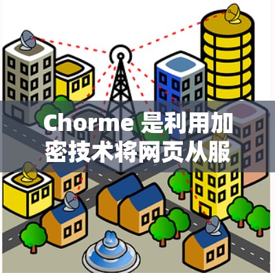 Chorme 是利用加密技术将网页从服务器下载到本地，然后上传到访问控制列表中的软件。其安全性主要取决于以下几个方面