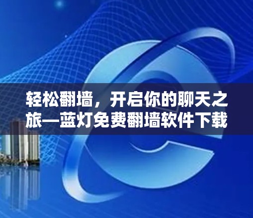 轻松翻墙,开启你的聊天之旅—蓝灯免费翻墙软件下载指南 轻松翻墙,开启你的聊天之旅—蓝灯免费翻墙软件下载指南