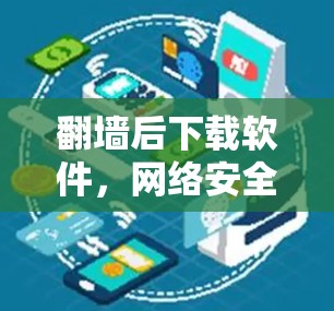 翻墙后下载软件，网络安全的双重挑战