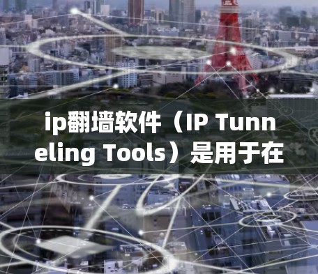 ip翻墙软件（IP Tunneling Tools）是用于在IP地址范围内移动IP地址的工具，广泛应用于网络隔离、数据传输和网络攻击检测等场景。以下是使用ip翻墙软件的详细步骤