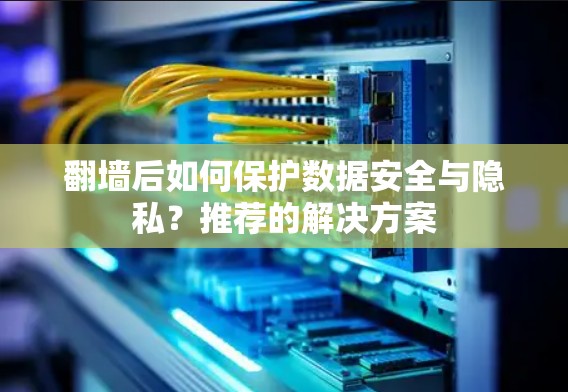 翻墙后如何保护数据安全与隐私？推荐的解决方案