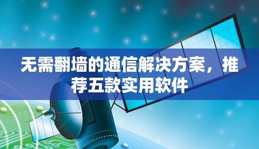 无需翻墙的通信解决方案，推荐五款实用软件