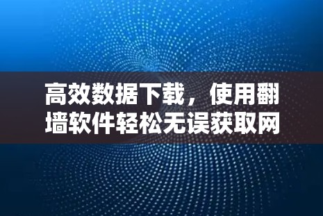 高效数据下载,使用翻墙软件轻松无误获取网络资源 高效数据下载,使用翻墙软件轻松无误获取网络资源