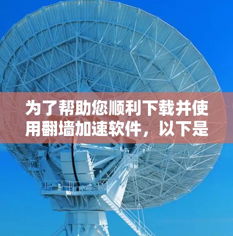 为了帮助您顺利下载并使用翻墙加速软件，以下是一步步的建议