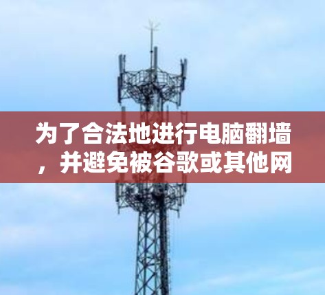 为了合法地进行电脑翻墙，并避免被谷歌或其他网站禁止，您可以按照以下步骤操作