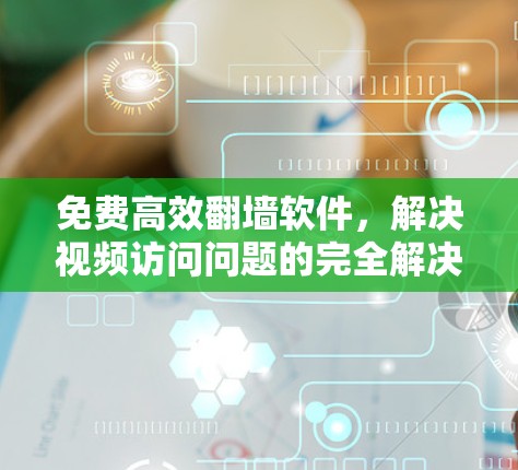 免费高效翻墙软件，解决视频访问问题的完全解决方案