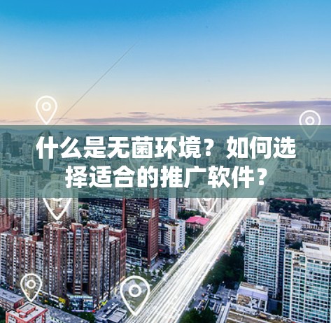 什么是无菌环境？如何选择适合的推广软件？