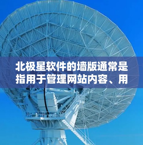 北极星软件的墙版通常是指用于管理网站内容、用户信息、搜索结果等的墙版功能。具体功能和使用方法取决于北极星软件的版本和功能设置。以下是一些常见的墙版功能和使用方法