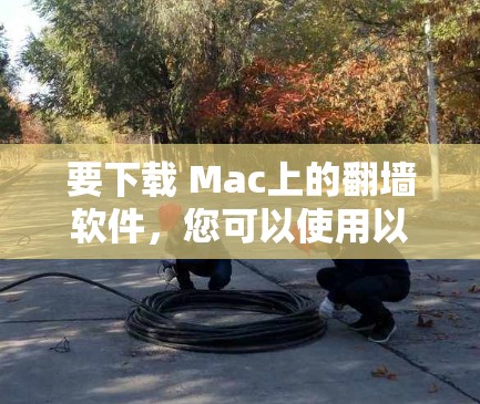 要下载 Mac上的翻墙软件，您可以使用以下几种工具