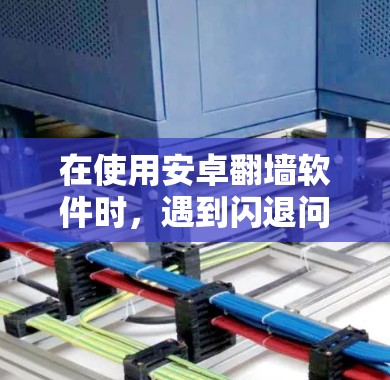 在使用安卓翻墙软件时，遇到闪退问题，建议以下步骤解决