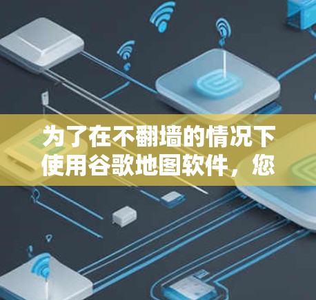 为了在不翻墙的情况下使用谷歌地图软件，您可以按照以下步骤操作