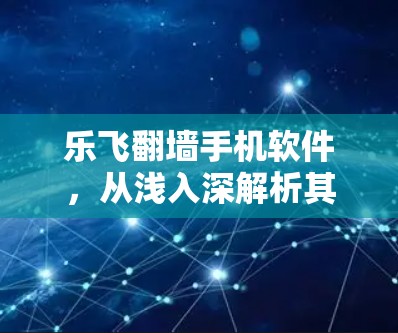 乐飞翻墙手机软件，从浅入深解析其功能与影响