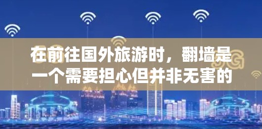 在前往国外旅游时,翻墙是一个需要担心但并非无害的问题。以下是一个系统化和详细的解决方案 在前往国外旅游时,翻墙是一个需要担心但并非无害的问题。以下是一个系统化和详细的解决方案
