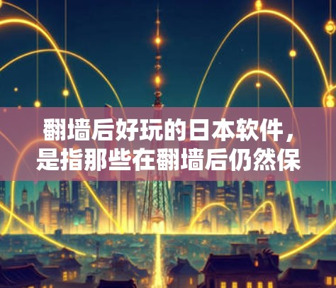 翻墙后好玩的日本软件，是指那些在翻墙后仍然保持趣味性和吸引力的游戏或应用。日本地区的游戏由于其独特的文化背景和游戏设计，常常在翻墙后仍然能带来不错的体验。以下是一些在翻墙后依然受欢迎的日本软件