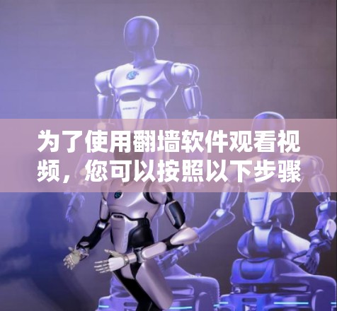 为了使用翻墙软件观看视频，您可以按照以下步骤选择和操作
