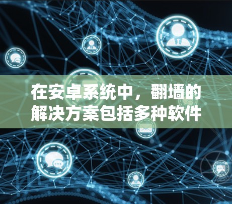 在安卓系统中，翻墙的解决方案包括多种软件和工具，旨在绕过网络限制，方便访问本地资源或设备。以下是一些主要的翻墙软件和方法