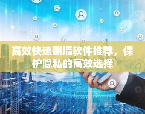 高效快速翻墙软件推荐，保护隐私的高效选择