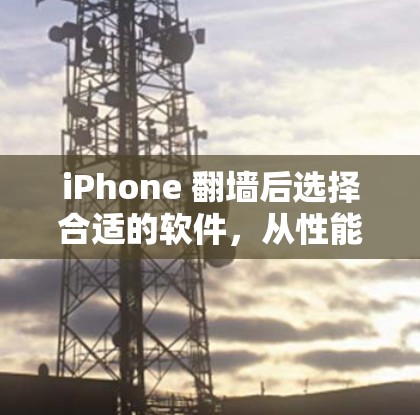 iPhone 翻墙后选择合适的软件，从性能优化到隐私保护