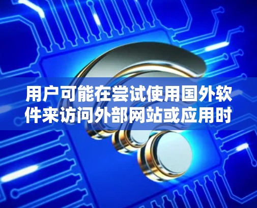用户可能在尝试使用国外软件来访问外部网站或应用时遇到了问题，这通常是由于网络连接不稳定、软件包设置不当或者安全问题导致的。以下是一些常见问题的解决方案