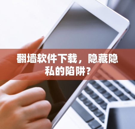 翻墙软件下载，隐藏隐私的陷阱？