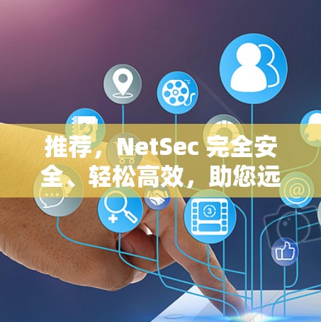 推荐,NetSec 完全安全、轻松高效,助您远离网络恶意 推荐,NetSec 完全安全、轻松高效,助您远离网络恶意