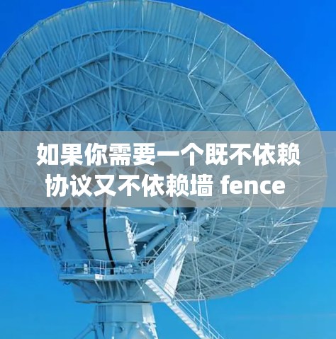 如果你需要一个既不依赖协议又不依赖墙 fence 的浏览器，可能需要使用基于协议的浏览器，例如Nginx、Nimble等，这些浏览器在访问资源时需要依赖墙 fence 来控制访问权限