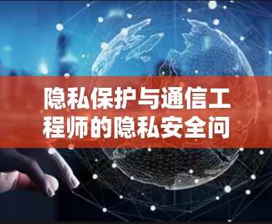 隐私保护与通信工程师的隐私安全问题