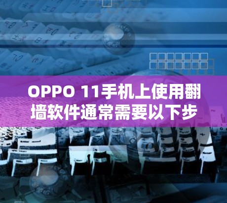 OPPO 11手机上使用翻墙软件通常需要以下步骤 OPPO 11手机上使用翻墙软件通常需要以下步骤