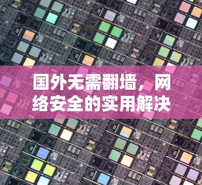 国外无需翻墙,网络安全的实用解决方案 国外无需翻墙,网络安全的实用解决方案