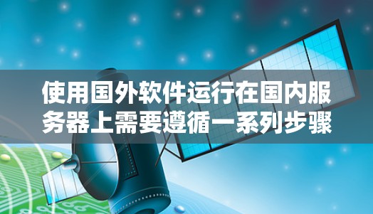 使用国外软件运行在国内服务器上需要遵循一系列步骤和注意事项，以下是详细的指南