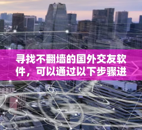 寻找不翻墙的国外交友软件，可以通过以下步骤进行