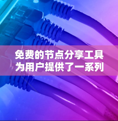 免费的节点分享工具为用户提供了一系列功能多样、价格低廉的工具，适用于不同场景的文件管理、搜索、协作和数据分析。以下是这些工具的详细介绍
