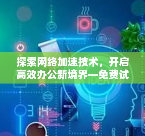探索网络加速技术，开启高效办公新境界—免费试用网络加速服务体验分享