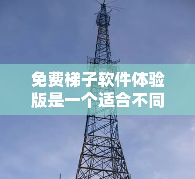 免费梯子软件体验版是一个适合不同用户需求的版本，以下是其关键区别和适用场景