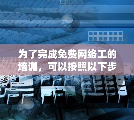 为了完成免费网络工的培训，可以按照以下步骤进行系统规划