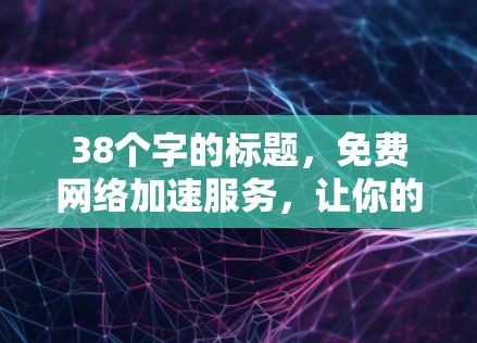 38个字的标题，免费网络加速服务，让你的网络速度更上一层楼！