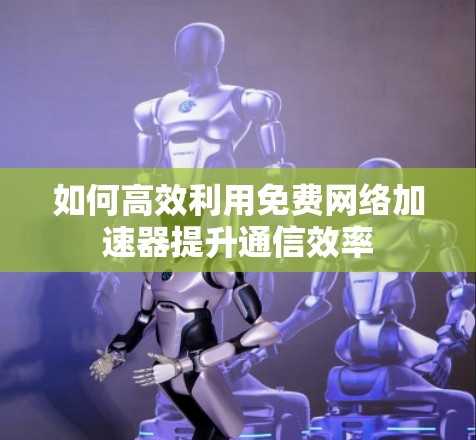 如何高效利用免费网络加速器提升通信效率