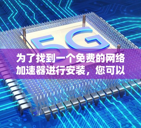 为了找到一个免费的网络加速器进行安装，您可以按照以下步骤操作