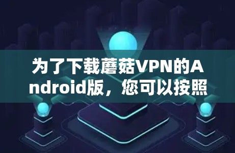 为了下载蘑菇VPN的Android版，您可以按照以下步骤进行