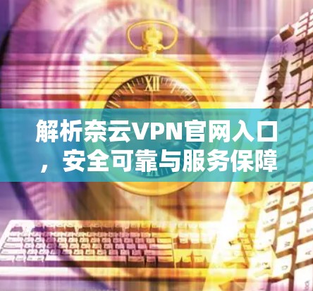 解析奈云VPN官网入口，安全可靠与服务保障