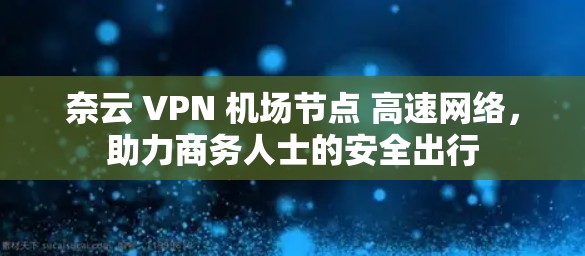 奈云 VPN 机场节点 高速网络，助力商务人士的安全出行