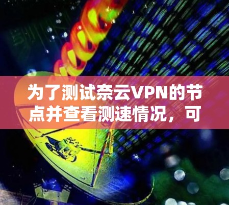 为了测试奈云VPN的节点并查看测速情况，可以按照以下步骤进行