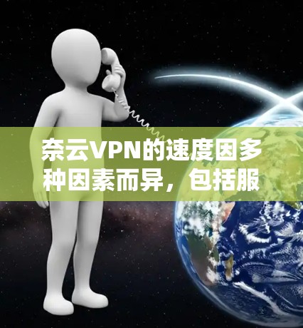 奈云VPN的速度因多种因素而异，包括服务器地理位置、服务器数量、连接方式、使用软件配置以及用户使用的具体服务等。以下是一些关键点，帮助你了解奈云VPN的速度