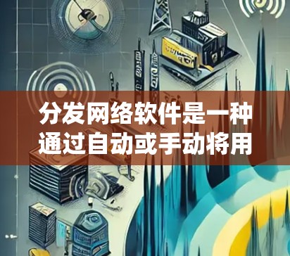 分发网络软件是一种通过自动或手动将用户发布的内容分发到不同网络平台的工具，旨在扩大内容的传播范围和影响。以下是对这一主题的系统性总结