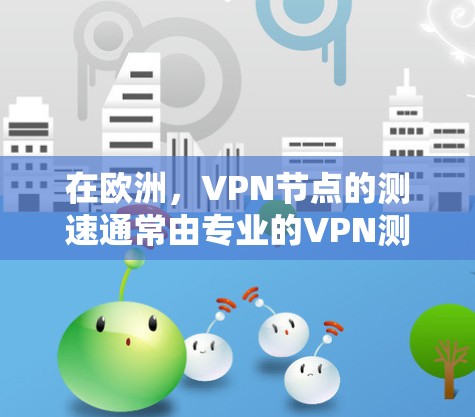 在欧洲，VPN节点的测速通常由专业的VPN测试机构或服务提供商提供。以下是一些欧洲地区VPN节点的测速数据，以及一些常见的测试指标
