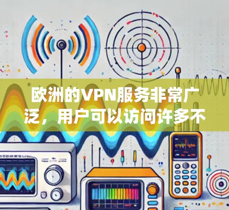 欧洲的VPN服务非常广泛，用户可以访问许多不同的VPN服务，包括OpenVPN、VPC、VLC等。以下是一些主要的欧洲VPN服务