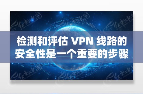 检测和评估 VPN 线路的安全性是一个重要的步骤，尤其是在选择VPN服务时，确保网络的安全性对用户来说非常重要。以下是一个关于检测和评估 VPN 线路安全性的指南