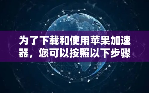 为了下载和使用苹果加速器，您可以按照以下步骤操作