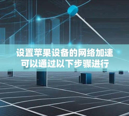 设置苹果设备的网络加速可以通过以下步骤进行
